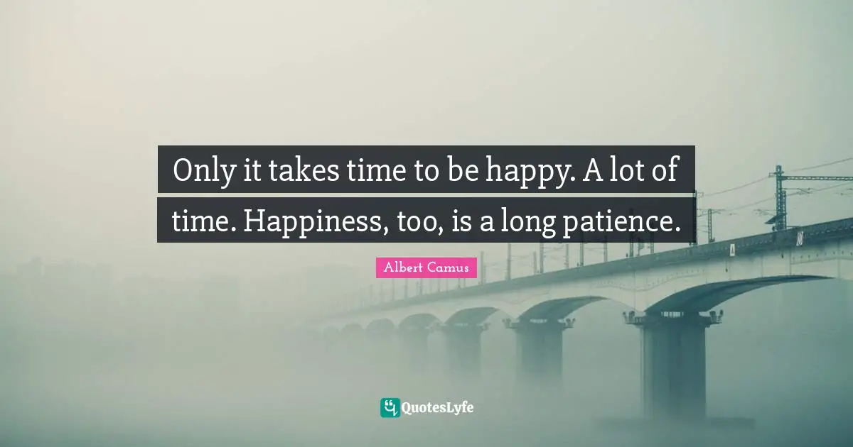 It Takes Quotes: "Only it takes time to be happy. A lot of time. Happiness, too, is a long patience."