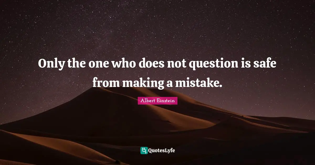Only the one who does not question is safe from making a mistake.