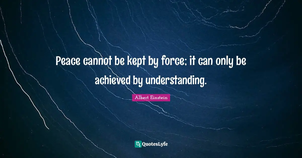 Peace Quotes: "Peace cannot be kept by force; it can only be achieved by understanding."