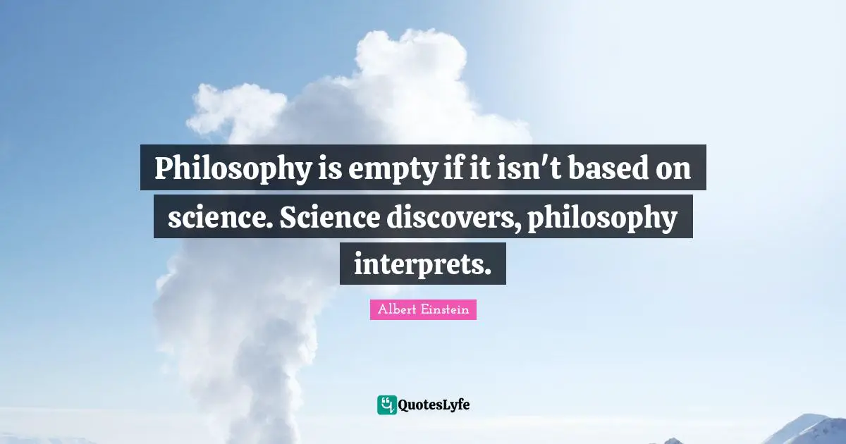 Philosophy is empty if it isn't based on science. Science discovers, philosophy interprets.