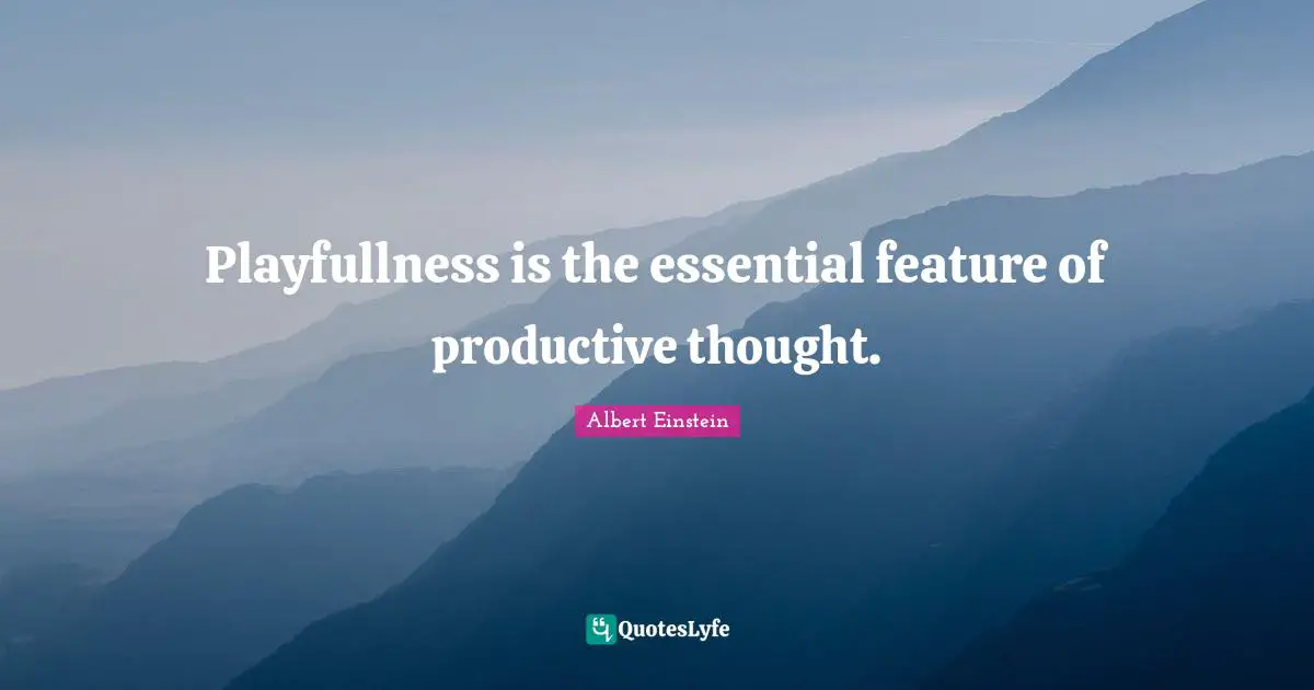 Playfullness is the essential feature of productive thought.