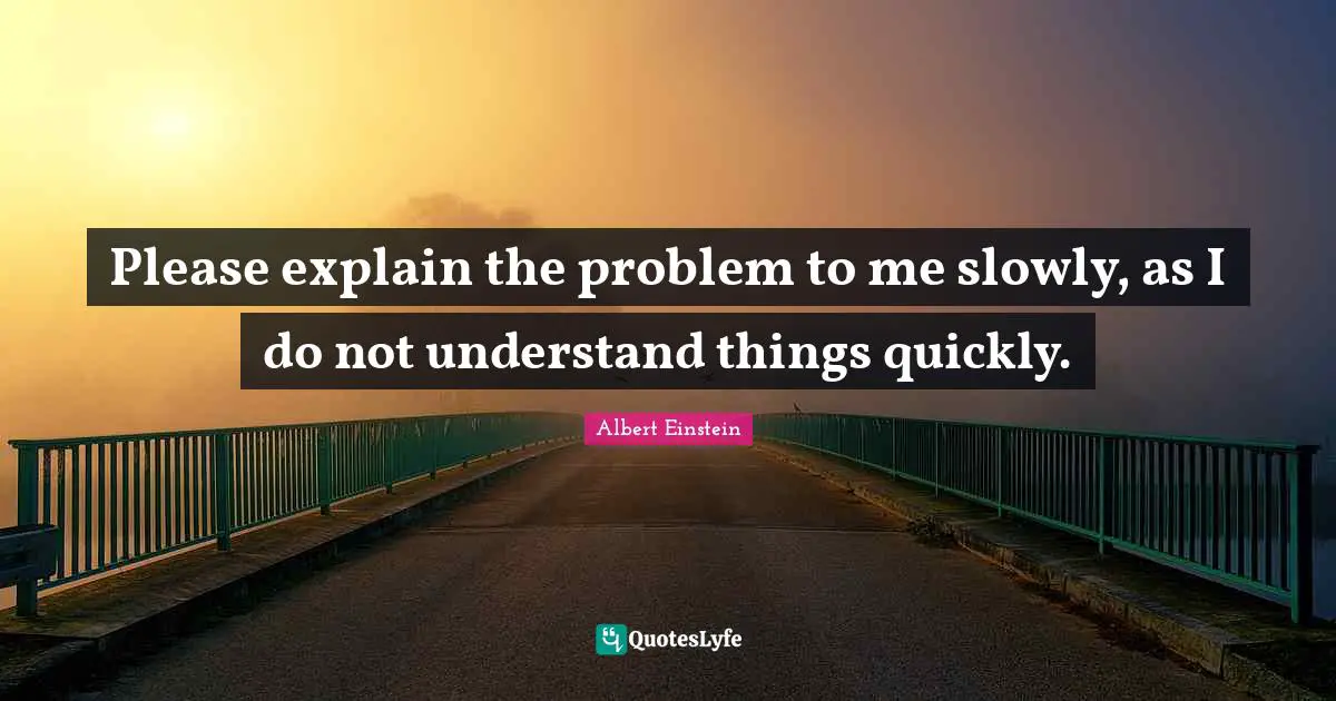 Please explain the problem to me slowly, as I do not understand things quickly.