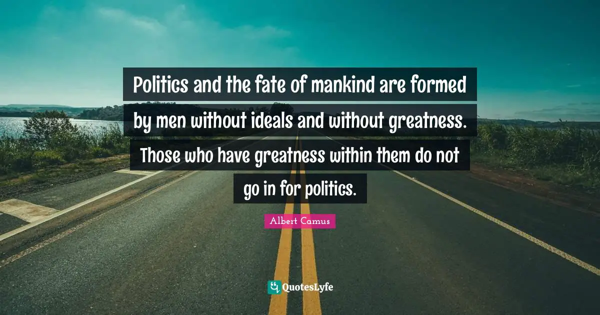 Politics and the fate of mankind are formed by men without ideals and without greatness. Those who have greatness within them do not go in for politics.