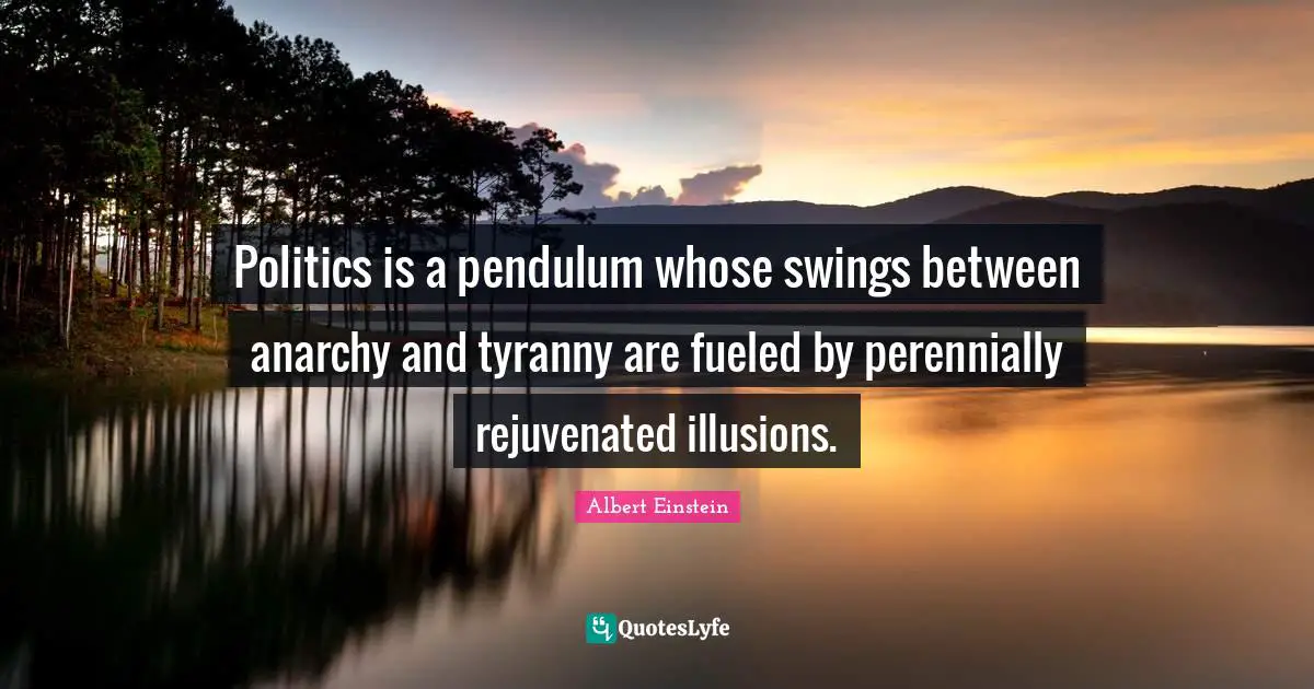 Politics is a pendulum whose swings between anarchy and tyranny are fueled by perennially rejuvenated illusions.