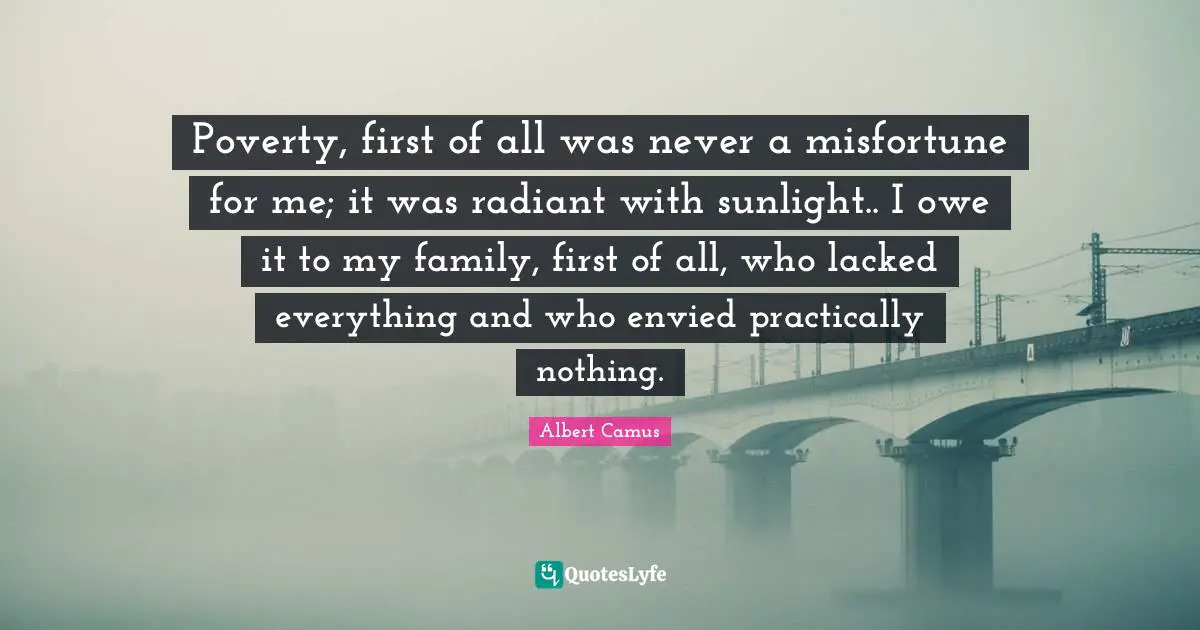 Sunlight Quotes: "Poverty, first of all was never a misfortune for me; it was radiant with sunlight.. I owe it to my family, first of all, who lacked everything and who envied practically nothing."