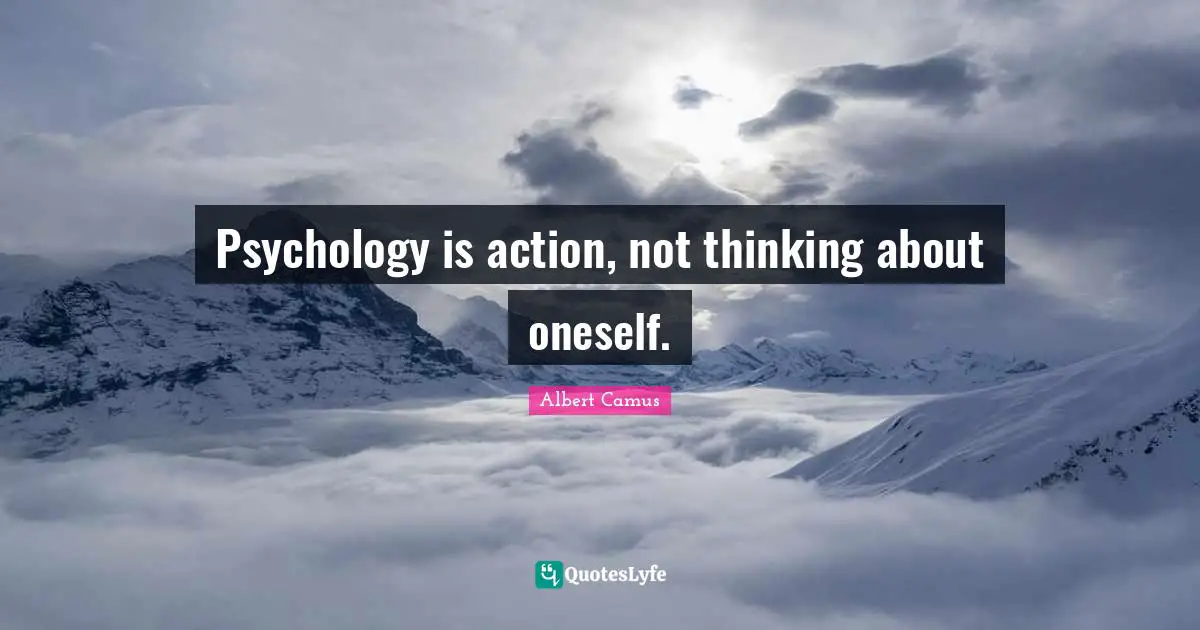 Psychology is action, not thinking about oneself.