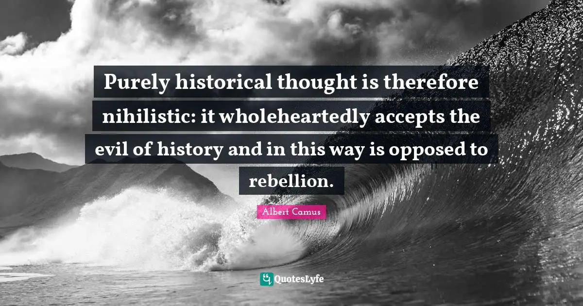 Purely historical thought is therefore nihilistic: it wholeheartedly accepts the evil of history and in this way is opposed to rebellion.