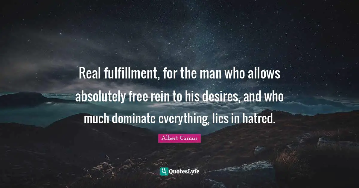 Real fulfillment, for the man who allows absolutely free rein to his desires, and who much dominate everything, lies in hatred.