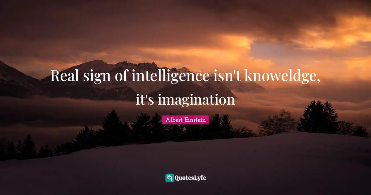 Real sign of intelligence isn't knoweldge, it's imagination