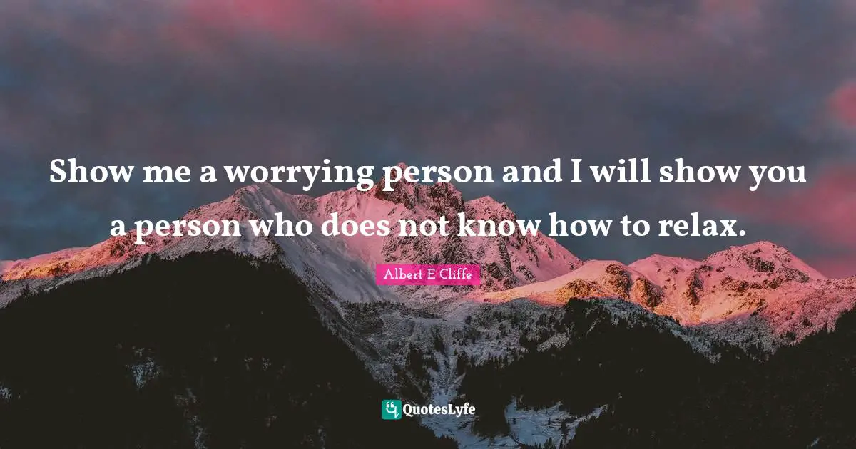 Show me a worrying person and I will show you a person who does not know how to relax.
