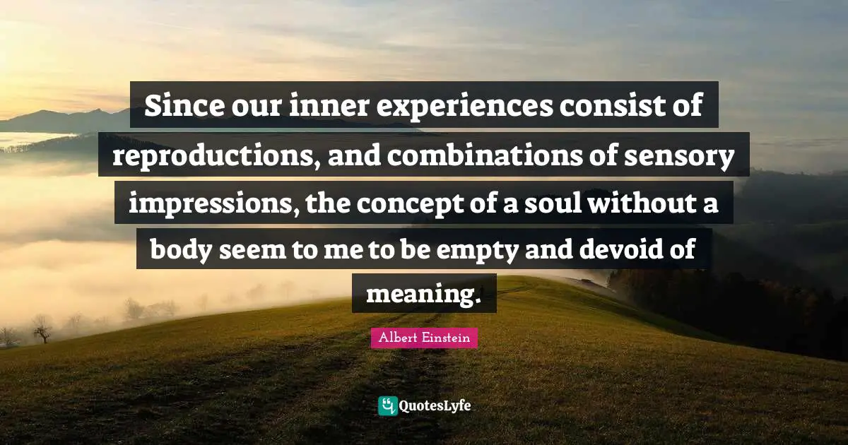 Since our inner experiences consist of reproductions, and combinations of sensory impressions, the concept of a soul without a body seem to me to be empty and devoid of meaning.