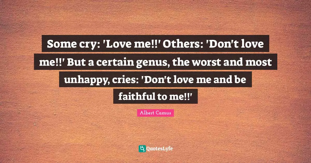 Some cry: 'Love me!!' Others: 'Don't love me!!' But a certain genus, the worst and most unhappy, cries: 'Don't love me and be faithful to me!!'