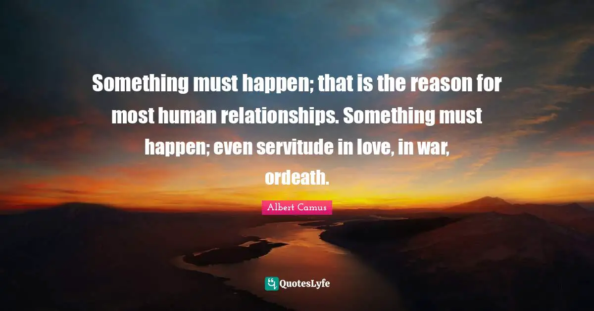 Something must happen; that is the reason for most human relationships. Something must happen; even servitude in love, in war, ordeath.