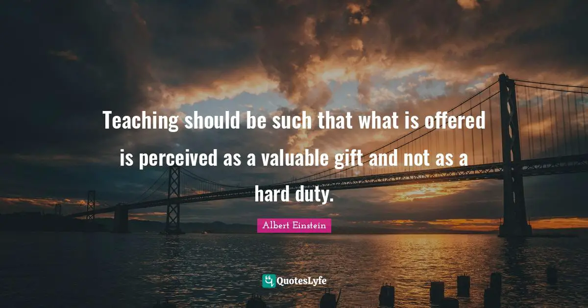 Teaching should be such that what is offered is perceived as a valuable gift and not as a hard duty.