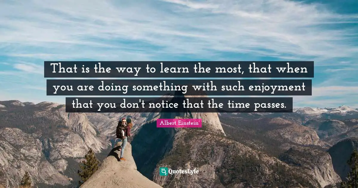 Enjoyment Quotes: "That is the way to learn the most, that when you are doing something with such enjoyment that you don't notice that the time passes."