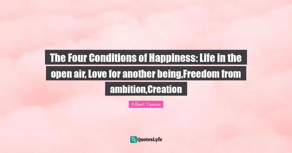 Albert Camus Quotes: "The Four Conditions of Happiness: Life in the open air, Love for another being,Freedom from ambition,Creation"