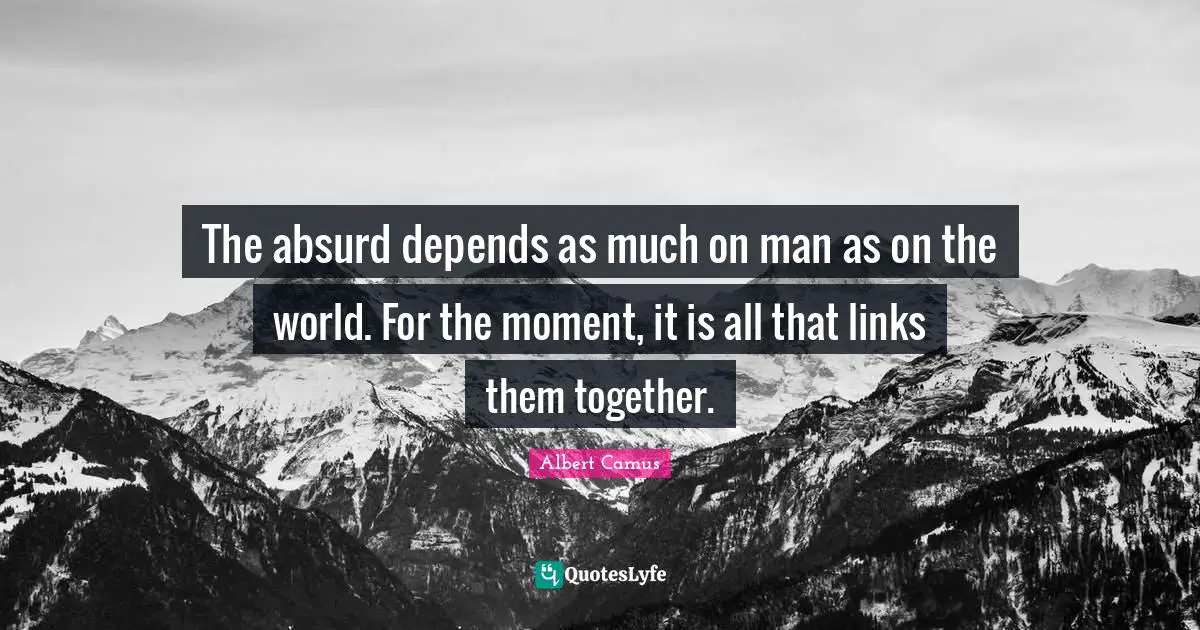 The absurd depends as much on man as on the world. For the moment, it is all that links them together.