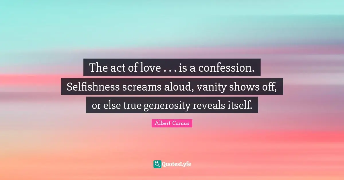 The act of love . . . is a confession. Selfishness screams aloud, vanity shows off, or else true generosity reveals itself.