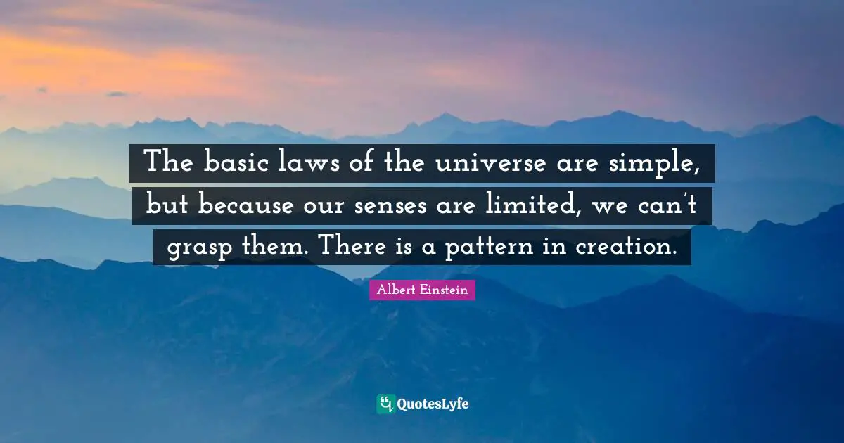 The basic laws of the universe are simple, but because our senses are limited, we can’t grasp them. There is a pattern in creation.