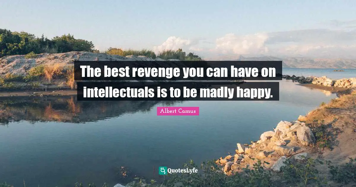 The best revenge you can have on intellectuals is to be madly happy.