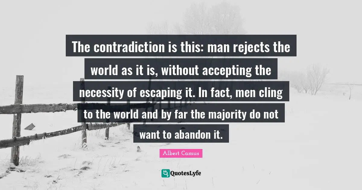 The contradiction is this: man rejects the world as it is, without accepting the necessity of escaping it. In fact, men cling to the world and by far the majority do not want to abandon it.