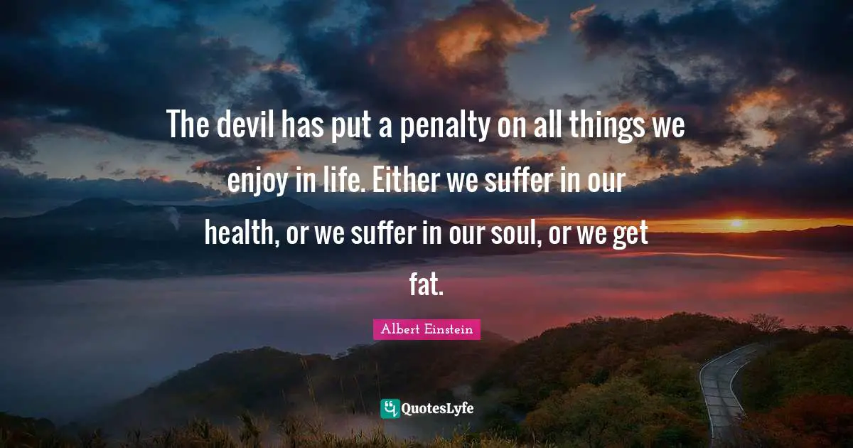 Health Quotes: "The devil has put a penalty on all things we enjoy in life. Either we suffer in our health, or we suffer in our soul, or we get fat."