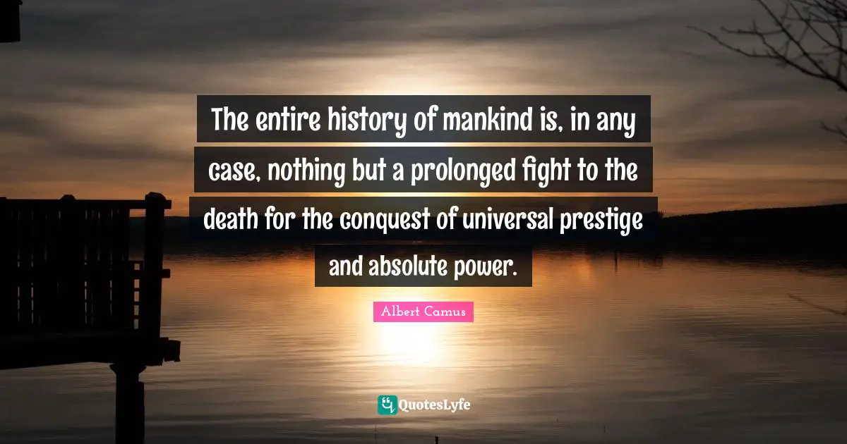 The entire history of mankind is, in any case, nothing but a prolonged fight to the death for the conquest of universal prestige and absolute power.