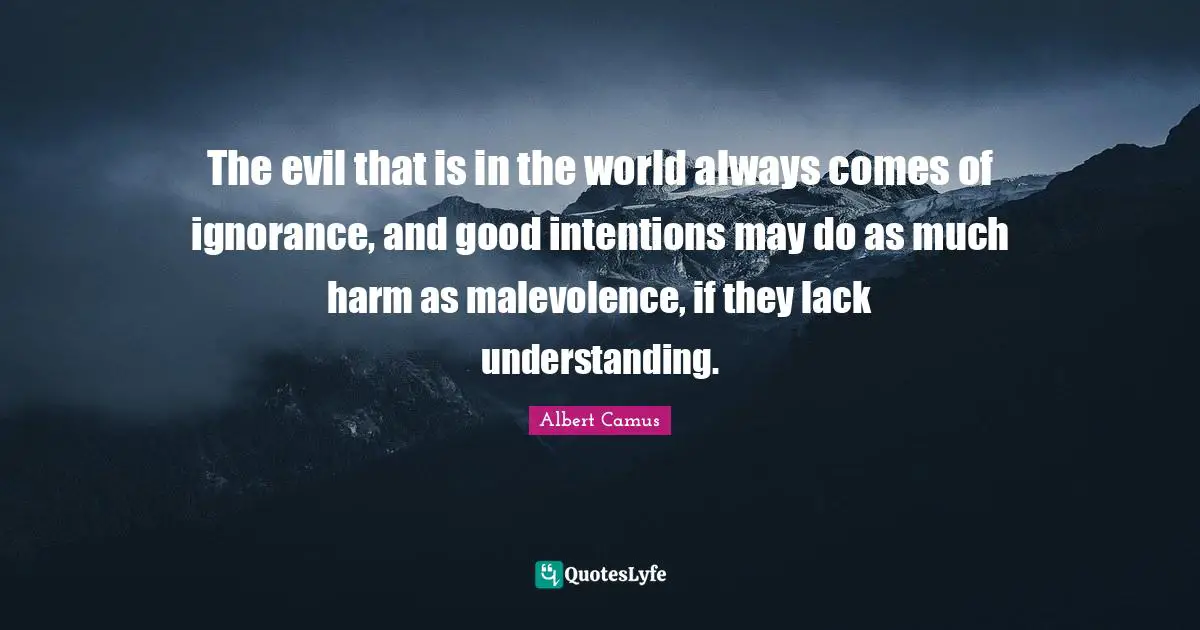 Albert Camus Quotes: "The evil that is in the world always comes of ignorance, and good intentions may do as much harm as malevolence, if they lack understanding."