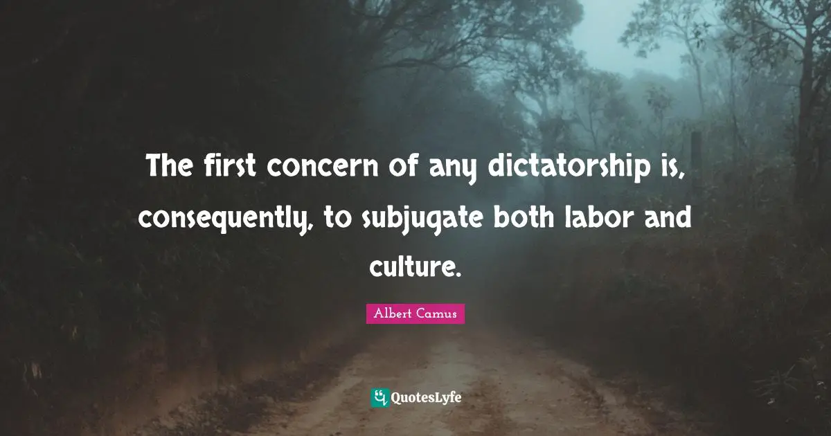 The first concern of any dictatorship is, consequently, to subjugate both labor and culture.