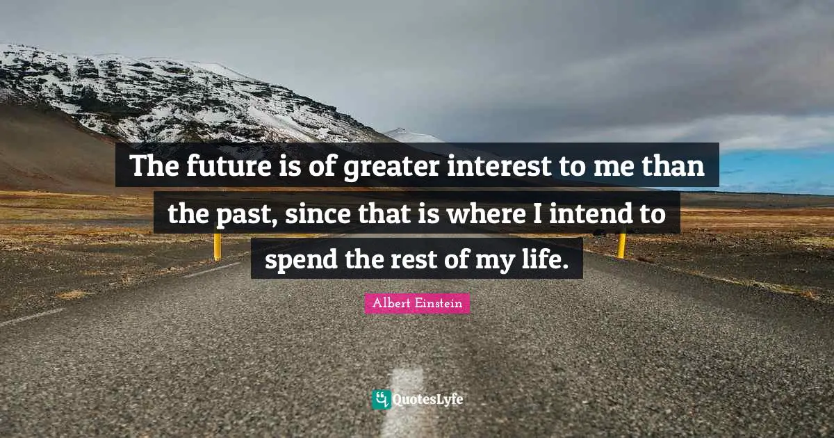 The future is of greater interest to me than the past, since that is where I intend to spend the rest of my life.