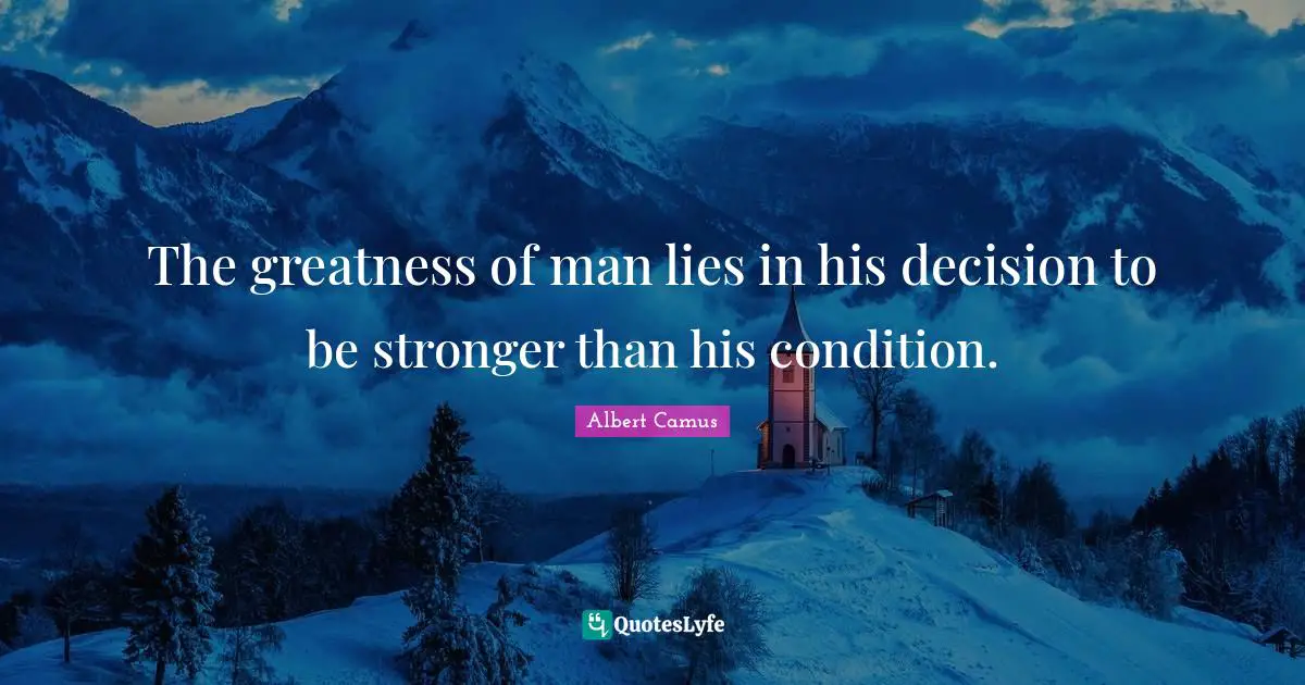 The greatness of man lies in his decision to be stronger than his condition.