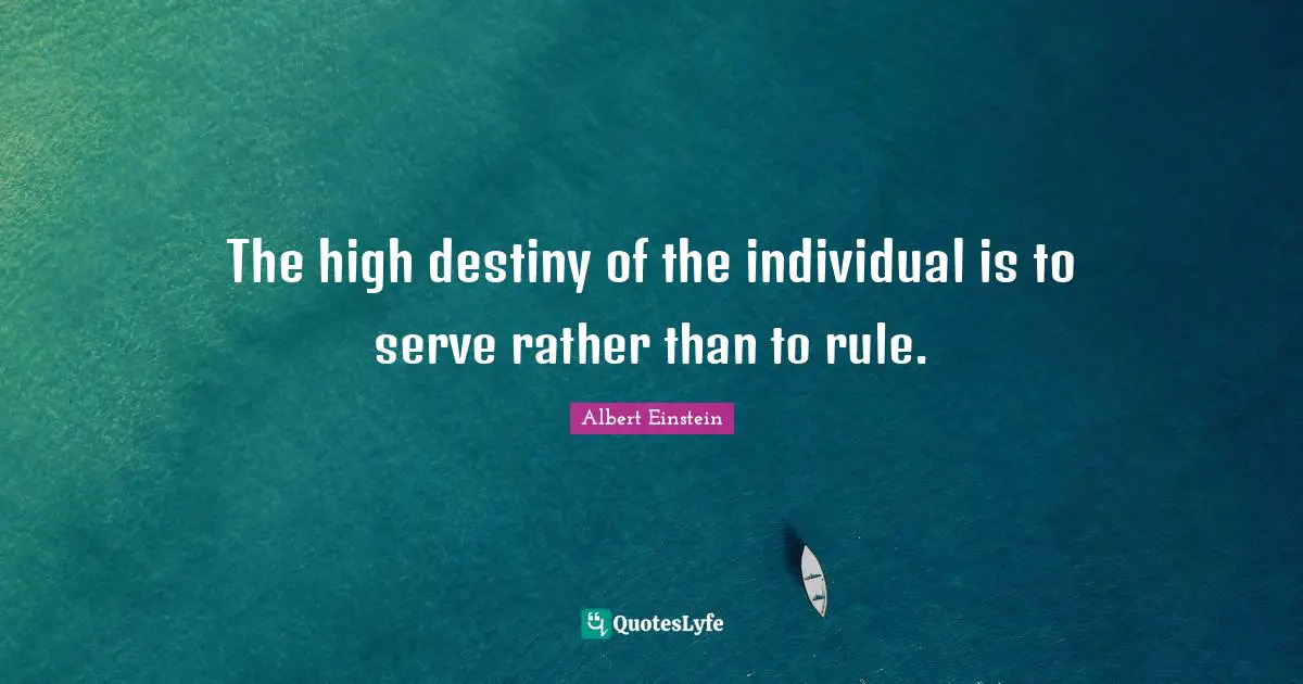 The high destiny of the individual is to serve rather than to rule.
