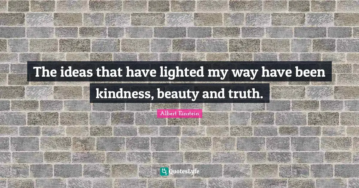 The ideas that have lighted my way have been kindness, beauty and truth.