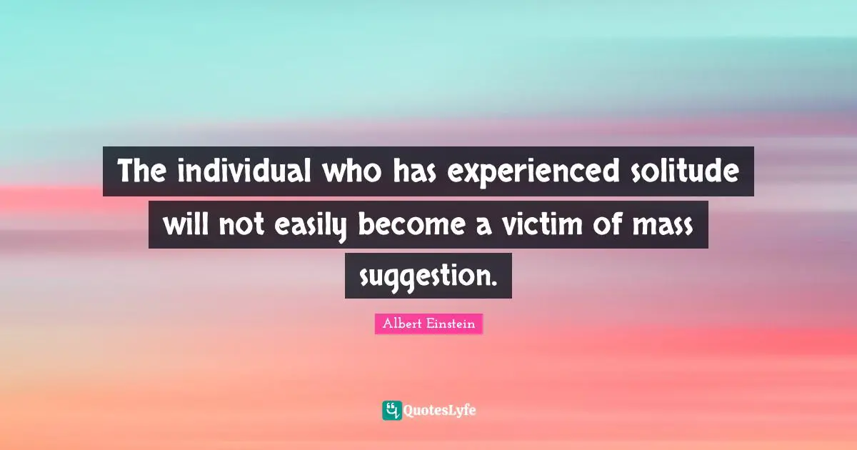 Mass Quotes: "The individual who has experienced solitude will not easily become a victim of mass suggestion."
