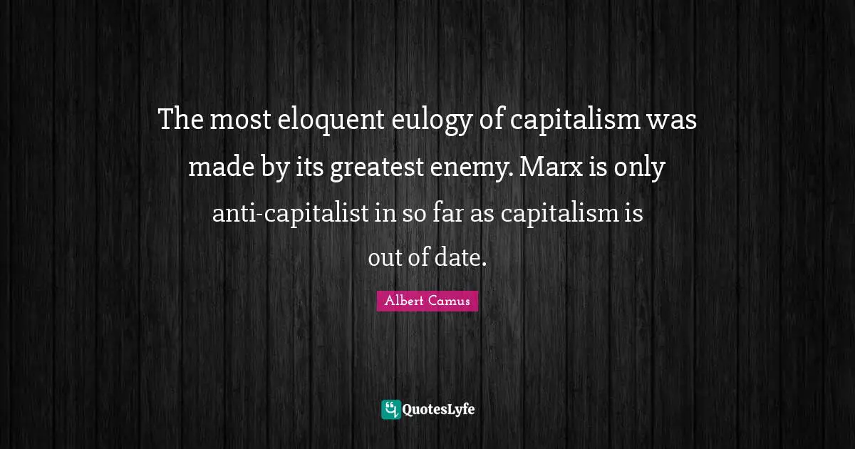 The most eloquent eulogy of capitalism was made by its greatest enemy. Marx is only anti-capitalist in so far as capitalism is out of date.