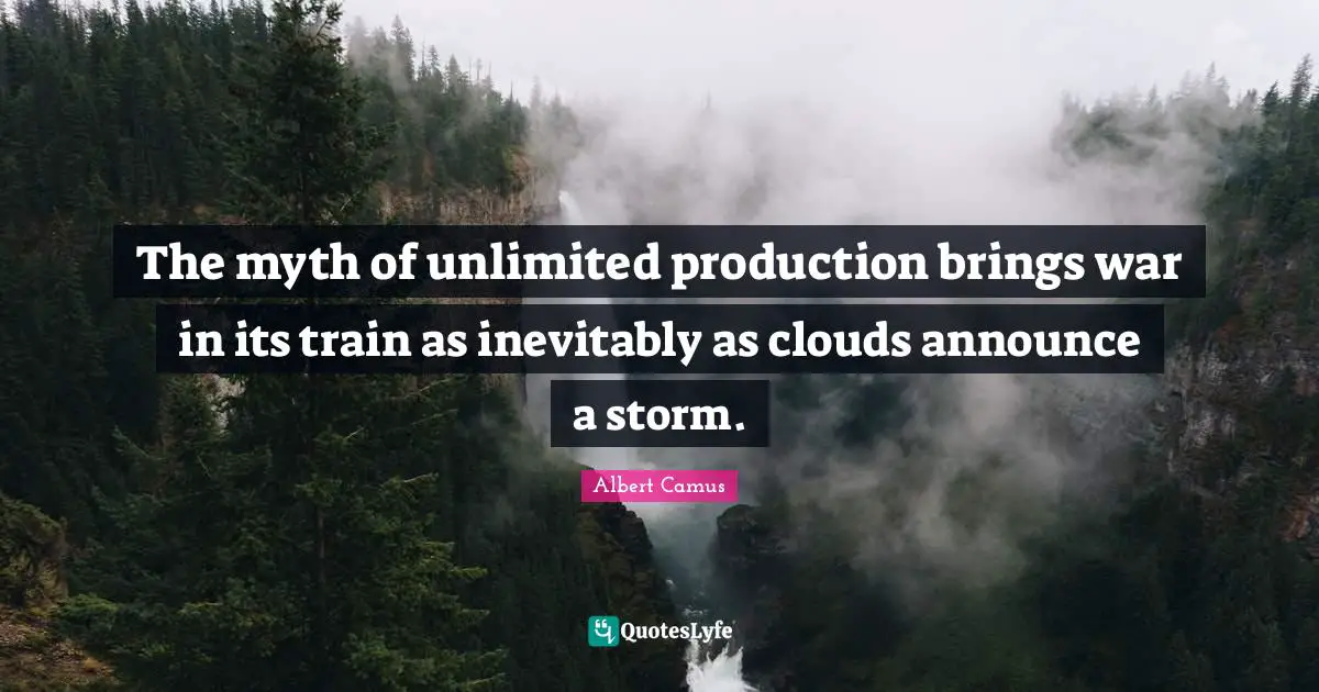 The myth of unlimited production brings war in its train as inevitably as clouds announce a storm.