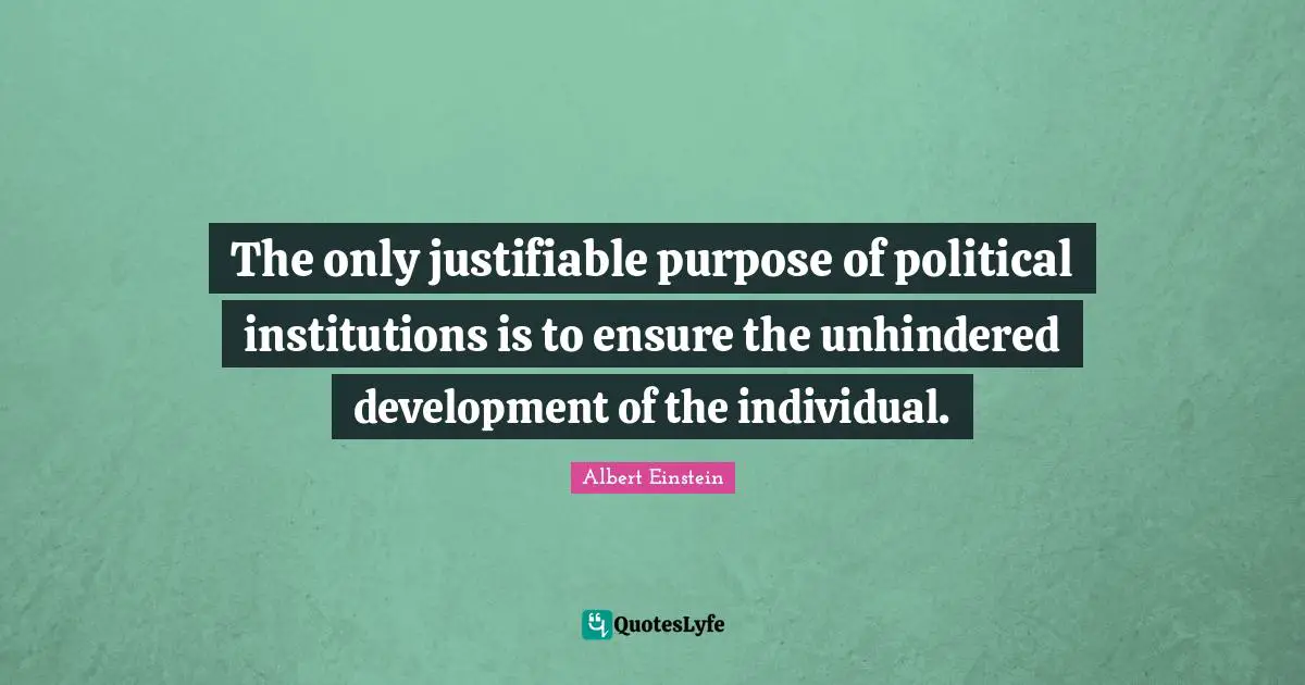 The only justifiable purpose of political institutions is to ensure the unhindered development of the individual.