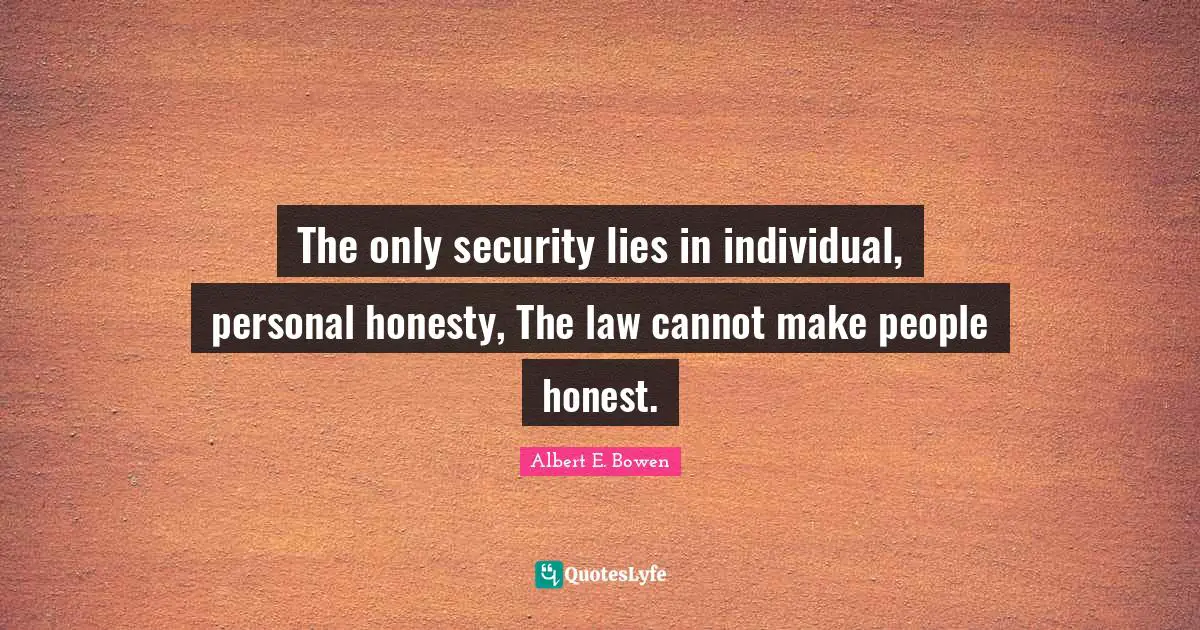 The only security lies in individual, personal honesty, The law cannot make people honest.
