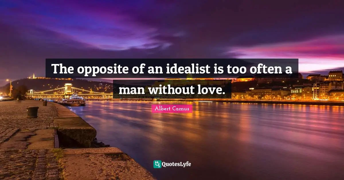 The opposite of an idealist is too often a man without love.