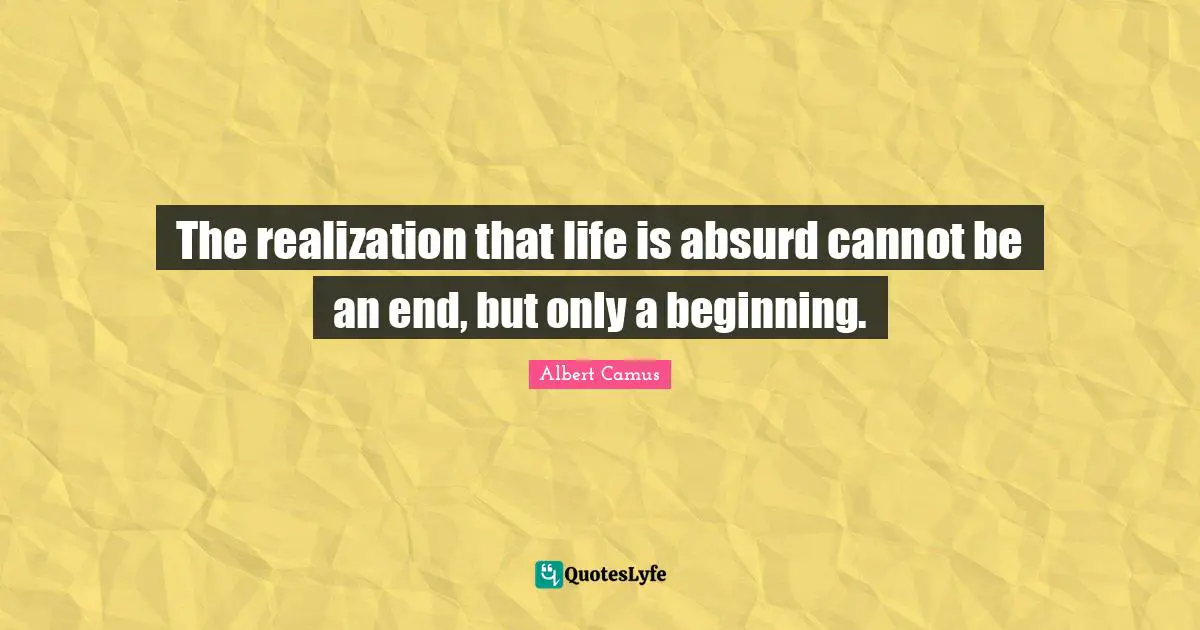 Albert Camus Quotes: "The realization that life is absurd cannot be an end, but only a beginning."