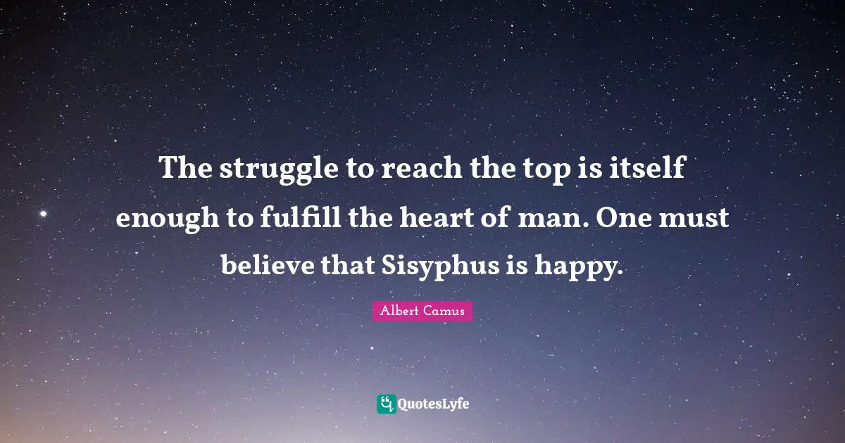 The struggle to reach the top is itself enough to fulfill the heart of man. One must believe that Sisyphus is happy.