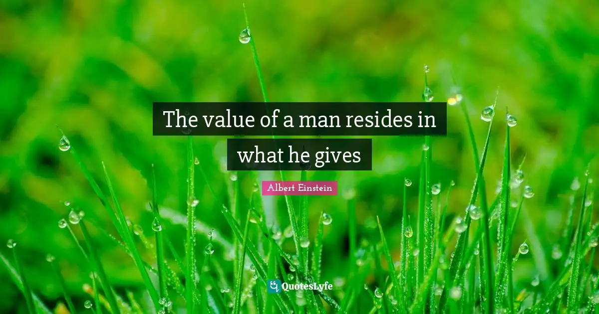 The value of a man resides in what he gives