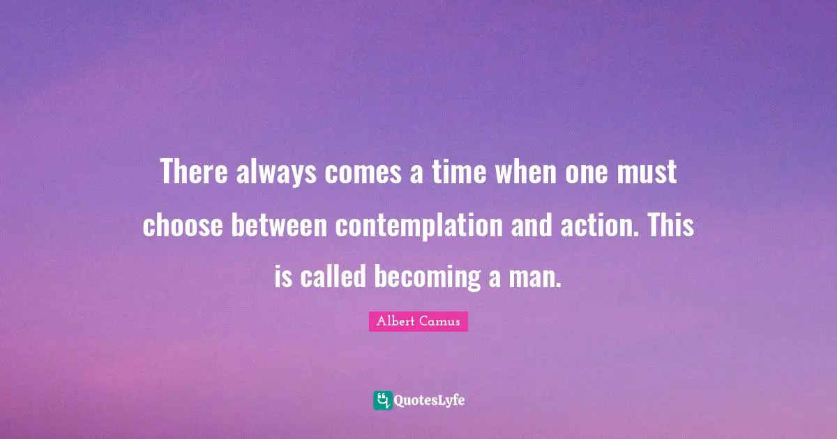Albert Camus Quotes: "There always comes a time when one must choose between contemplation and action. This is called becoming a man."