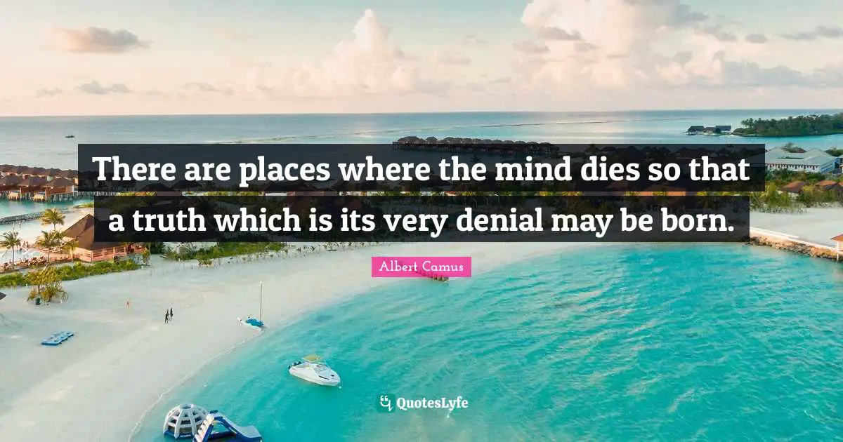 There are places where the mind dies so that a truth which is its very denial may be born.