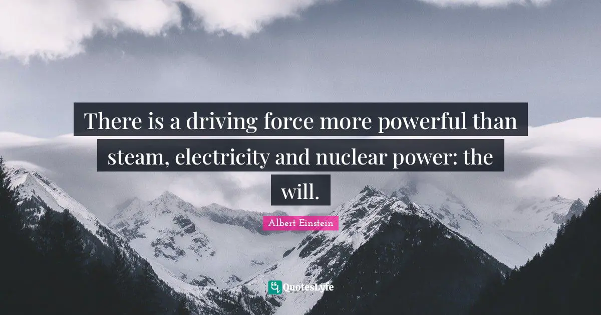 There is a driving force more powerful than steam, electricity and nuclear power: the will.