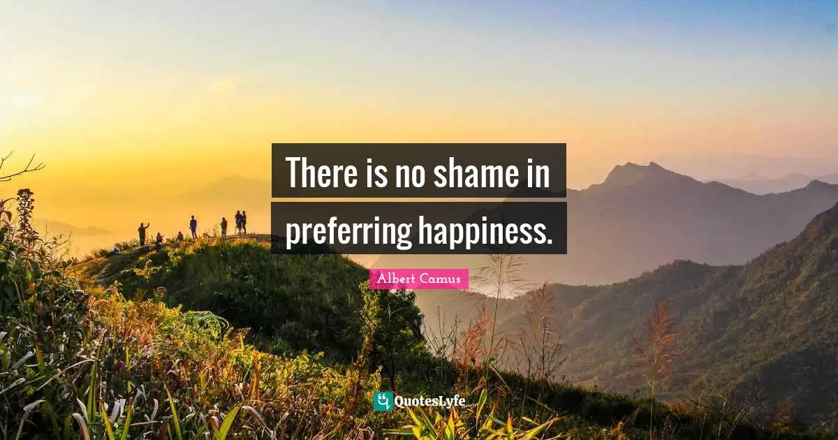 Albert Camus Quotes: "There is no shame in preferring happiness."