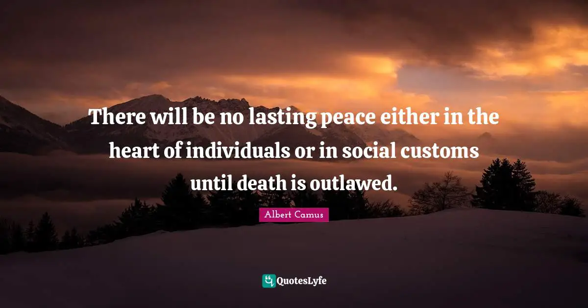 There will be no lasting peace either in the heart of individuals or in social customs until death is outlawed.
