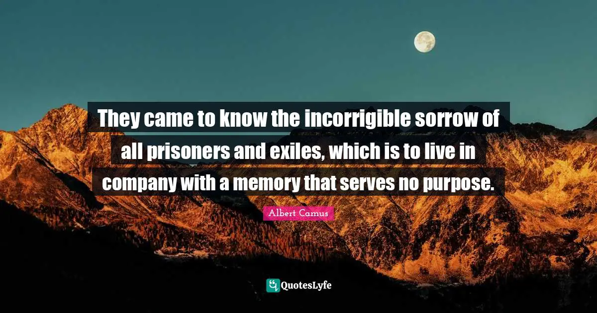 Incorrigible Quotes: "They came to know the incorrigible sorrow of all prisoners and exiles, which is to live in company with a memory that serves no purpose."