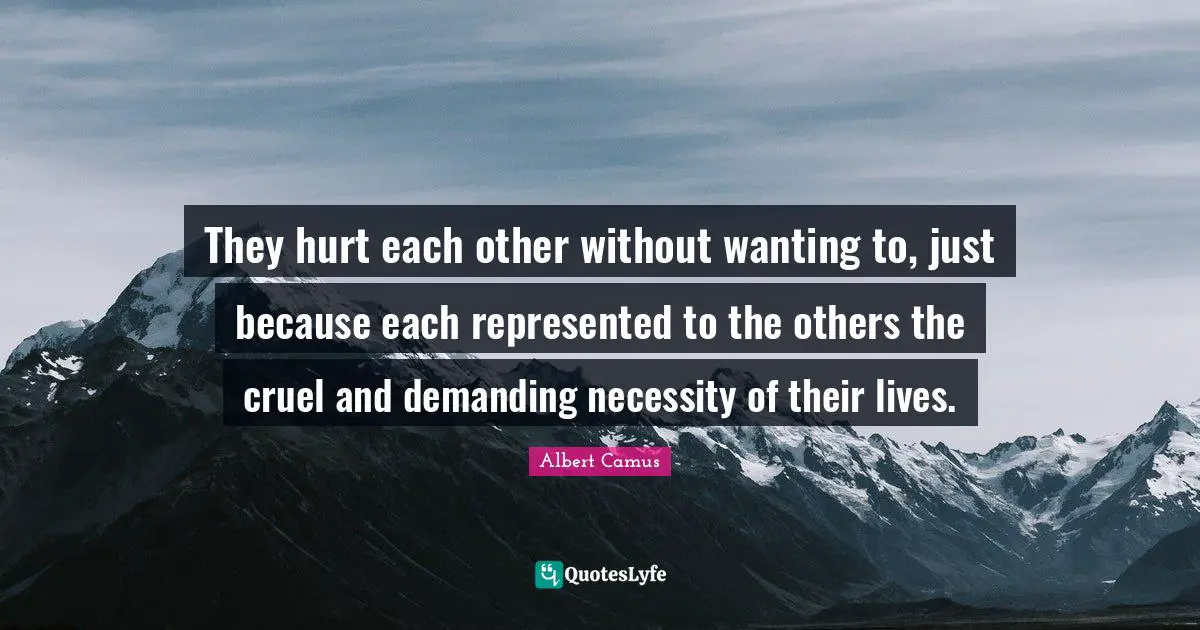 They hurt each other without wanting to, just because each represented to the others the cruel and demanding necessity of their lives.