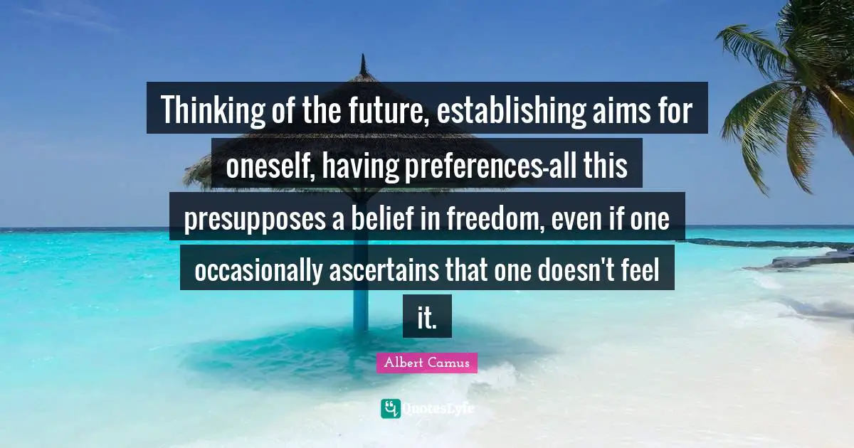 Thinking of the future, establishing aims for oneself, having preferences-all this presupposes a belief in freedom, even if one occasionally ascertains that one doesn't feel it.